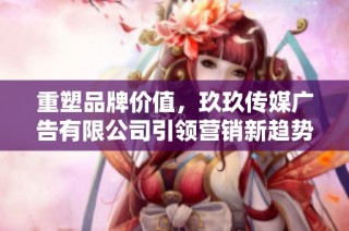 重塑品牌价值，玖玖传媒广告有限公司引领营销新趋势