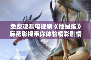 免费观看电视剧《他是谁》麻花影视带你体验精彩剧情