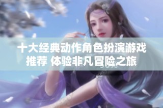 十大经典动作角色扮演游戏推荐 体验非凡冒险之旅