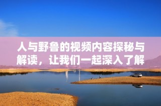 人与野鲁的视频内容探秘与解读，让我们一起深入了解其中的精彩瞬间