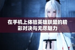 在手机上体验英雄联盟的精彩对决与无尽魅力