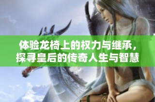 体验龙椅上的权力与继承，探寻皇后的传奇人生与智慧