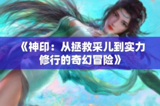 《神印：从拯救采儿到实力修行的奇幻冒险》