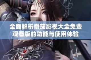 全面解析番茄影视大全免费观看版的功能与使用体验