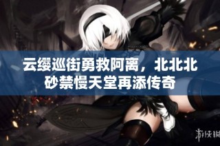云缨巡街勇救阿离，北北北砂禁慢天堂再添传奇