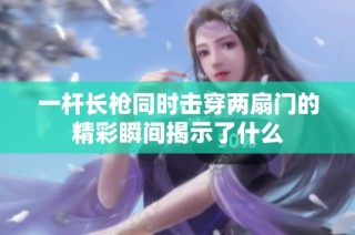一杆长枪同时击穿两扇门的精彩瞬间揭示了什么