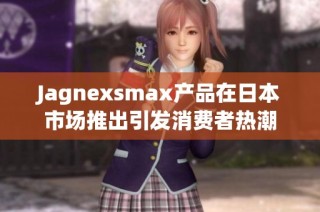 Jagnexsmax产品在日本市场推出引发消费者热潮