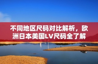 不同地区尺码对比解析，欧洲日本美国LV尺码全了解