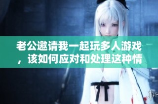 老公邀请我一起玩多人游戏，该如何应对和处理这种情况呢