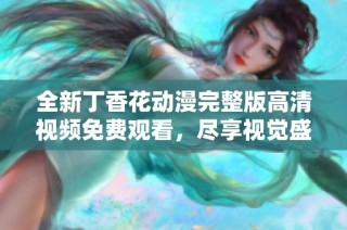 全新丁香花动漫完整版高清视频免费观看，尽享视觉盛宴