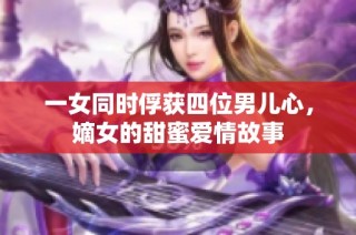 一女同时俘获四位男儿心，嫡女的甜蜜爱情故事