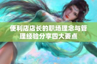 便利店店长的职场理念与管理经验分享四大要点