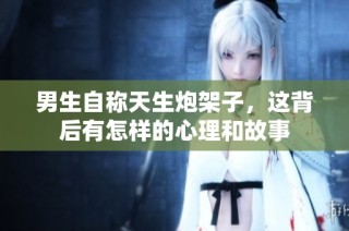 男生自称天生炮架子，这背后有怎样的心理和故事