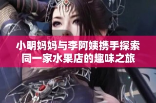 小明妈妈与李阿姨携手探索同一家水果店的趣味之旅