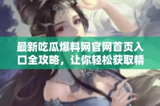 最新吃瓜爆料网官网首页入口全攻略，让你轻松获取精彩信息