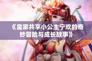 《皇家共享小公主宁欢的奇妙冒险与成长故事》
