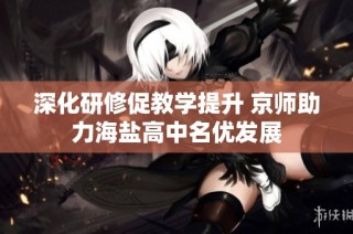 深化研修促教学提升 京师助力海盐高中名优发展