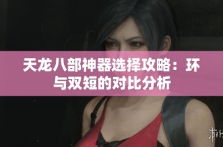 天龙八部神器选择攻略：环与双短的对比分析