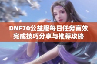 DNF70公益服每日任务高效完成技巧分享与推荐攻略