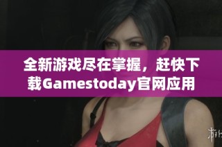 全新游戏尽在掌握，赶快下载Gamestoday官网应用吧