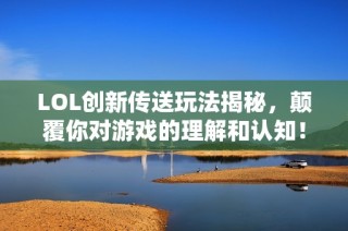 LOL创新传送玩法揭秘，颠覆你对游戏的理解和认知！