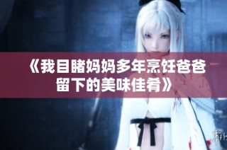 《我目睹妈妈多年烹饪爸爸留下的美味佳肴》