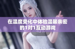在温度变化中体验温馨亲密的1对1互动游戏