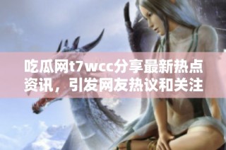 吃瓜网t7wcc分享最新热点资讯，引发网友热议和关注