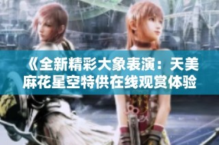《全新精彩大象表演：天美麻花星空特供在线观赏体验》