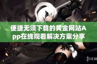 便捷无须下载的黄金网站App在线观看解决方案分享