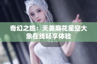 奇幻之旅：天美麻花星空大象在线畅享体验