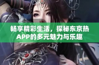 畅享精彩生活，探秘东京热APP的多元魅力与乐趣