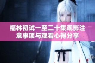 福林初试一至二十集观影注意事项与观看心得分享