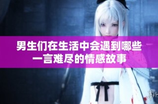 男生们在生活中会遇到哪些一言难尽的情感故事
