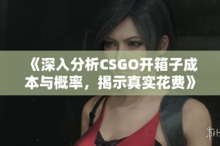 《深入分析CSGO开箱子成本与概率，揭示真实花费》