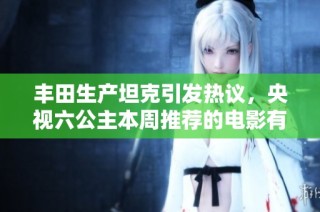 丰田生产坦克引发热议，央视六公主本周推荐的电影有哪些精彩内容