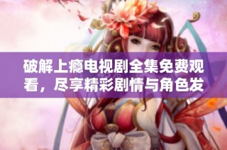 破解上瘾电视剧全集免费观看，尽享精彩剧情与角色发展