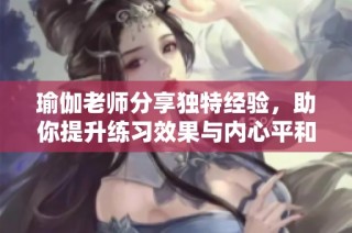 瑜伽老师分享独特经验，助你提升练习效果与内心平和