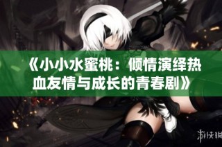 《小小水蜜桃：倾情演绎热血友情与成长的青春剧》