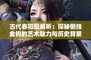 古代春阳图解析：探秘倒挂金钩的艺术魅力与历史背景