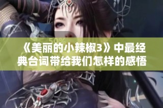 《美丽的小辣椒3》中最经典台词带给我们怎样的感悟与思考