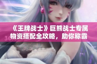 《王牌战士》巨熊战士专属物资搭配全攻略，助你称霸战场！