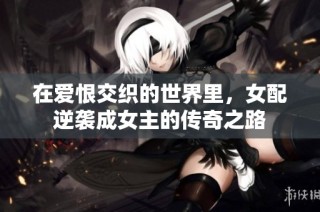 在爱恨交织的世界里，女配逆袭成女主的传奇之路