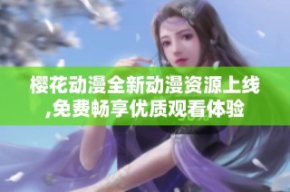 樱花动漫全新动漫资源上线,免费畅享优质观看体验