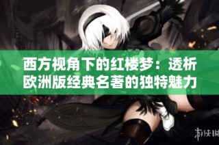西方视角下的红楼梦：透析欧洲版经典名著的独特魅力