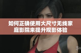 如何正确使用大尺寸无线家庭影院来提升观影体验