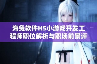 海兔软件H5小游戏开发工程师职位解析与职场前景评估