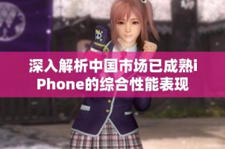 深入解析中国市场已成熟iPhone的综合性能表现