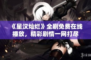 《星汉灿烂》全剧免费在线播放，精彩剧情一网打尽