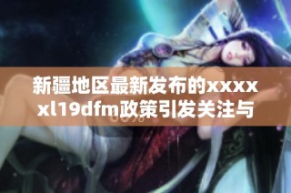 新疆地区最新发布的xxxxxl19dfm政策引发关注与讨论